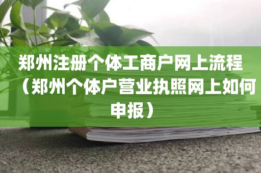 郑州注册个体工商户网上流程（郑州个体户营业执照网上如何申报）