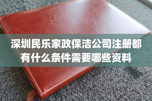 深圳民乐家政保洁公司注册都有什么条件需要哪些资料
