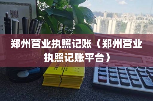 郑州营业执照记账（郑州营业执照记账平台）