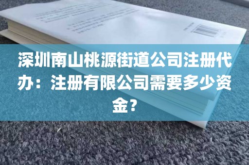 深圳南山桃源街道公司注册代办：注册有限公司需要多少资金？