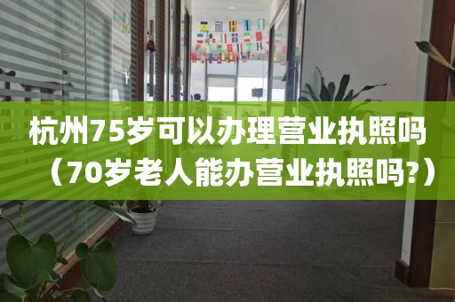 杭州75岁可以办理营业执照吗（70岁老人能办营业执照吗?）