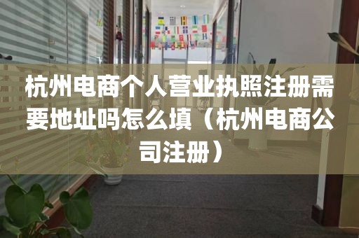 杭州电商个人营业执照注册需要地址吗怎么填（杭州电商公司注册）