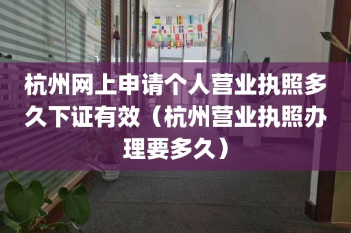 杭州网上申请个人营业执照多久下证有效（杭州营业执照办理要多久）