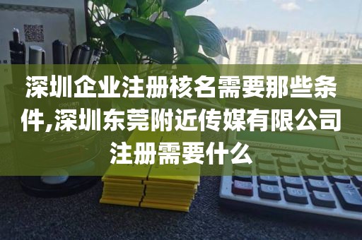 深圳企业注册核名需要那些条件,深圳东莞附近传媒有限公司注册需要什么