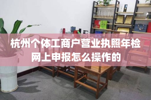 杭州个体工商户营业执照年检网上申报怎么操作的