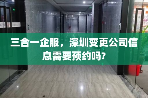 三合一企服，深圳变更公司信息需要预约吗?