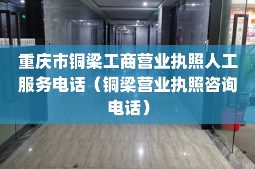 重庆市铜梁工商营业执照人工服务电话（铜梁营业执照咨询电话）