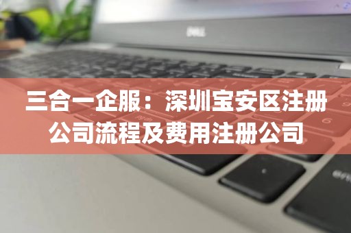 三合一企服：深圳宝安区注册公司流程及费用注册公司