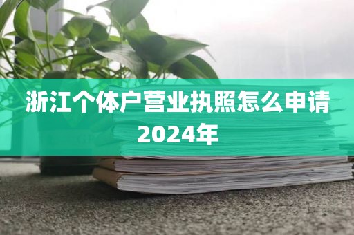 浙江个体户营业执照怎么申请2024年