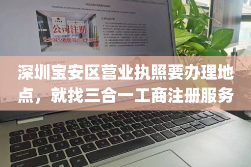 深圳宝安区营业执照要办理地点，就找三合一工商注册服务