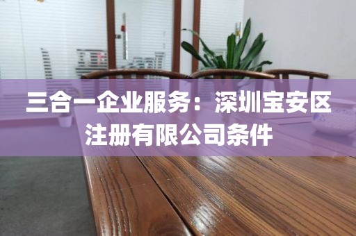 三合一企业服务：深圳宝安区注册有限公司条件
