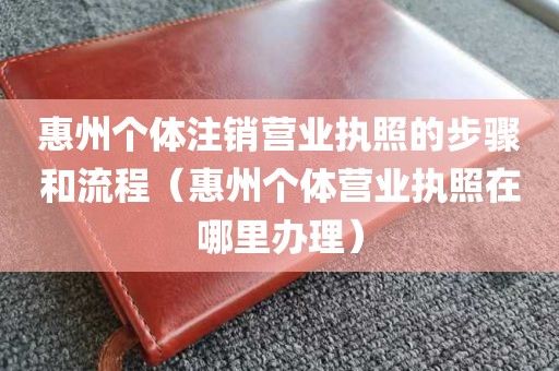 惠州个体注销营业执照的步骤和流程（惠州个体营业执照在哪里办理）