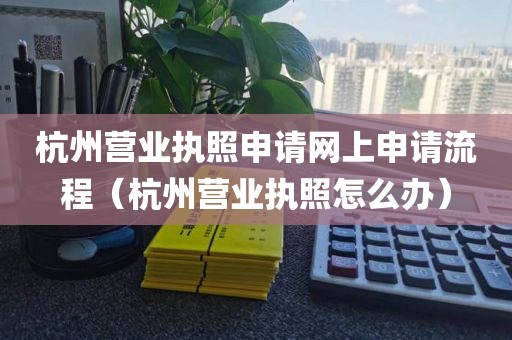 杭州营业执照申请网上申请流程（杭州营业执照怎么办）