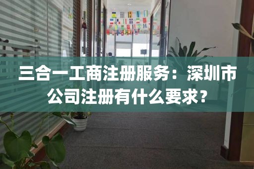 三合一工商注册服务：深圳市公司注册有什么要求？
