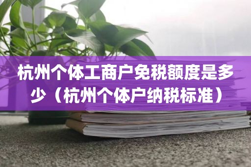 杭州个体工商户免税额度是多少（杭州个体户纳税标准）
