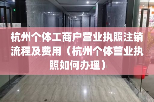 杭州个体工商户营业执照注销流程及费用（杭州个体营业执照如何办理）