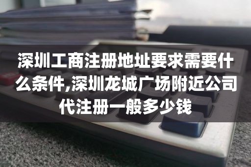 深圳工商注册地址要求需要什么条件,深圳龙城广场附近公司代注册一般多少钱