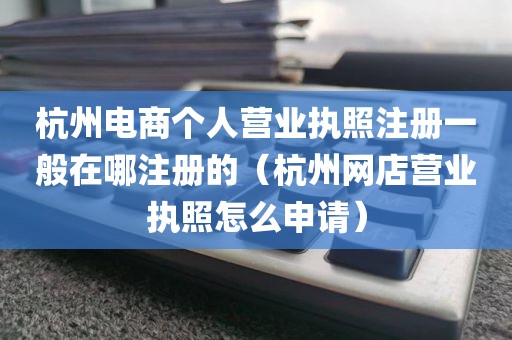 杭州电商个人营业执照注册一般在哪注册的（杭州网店营业执照怎么申请）