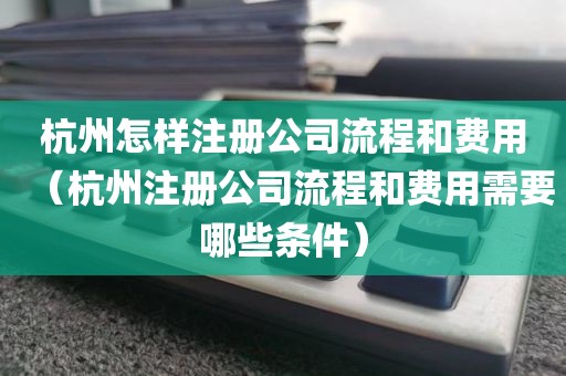 杭州怎样注册公司流程和费用（杭州注册公司流程和费用需要哪些条件）