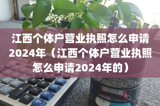 江西个体户营业执照怎么申请2024年（江西个体户营业执照怎么申请2024年的）