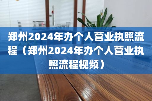 郑州2024年办个人营业执照流程（郑州2024年办个人营业执照流程视频）