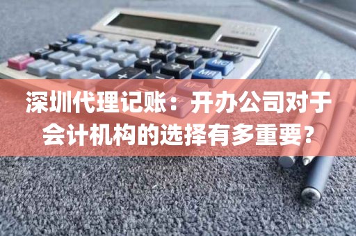 深圳代理记账：开办公司对于会计机构的选择有多重要？