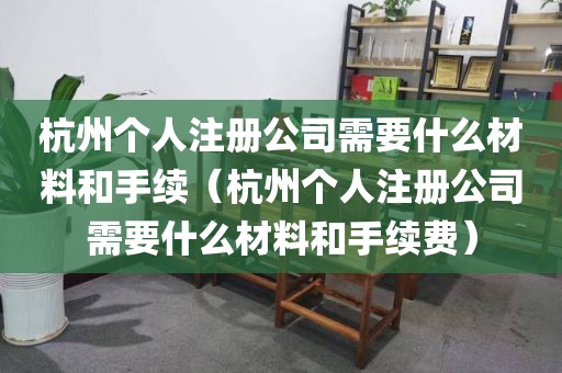 杭州个人注册公司需要什么材料和手续（杭州个人注册公司需要什么材料和手续费）