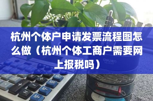 杭州个体户申请发票流程图怎么做（杭州个体工商户需要网上报税吗）