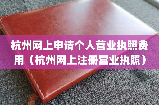 杭州网上申请个人营业执照费用（杭州网上注册营业执照）