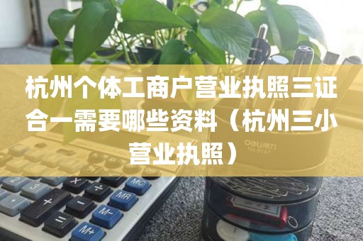杭州个体工商户营业执照三证合一需要哪些资料（杭州三小营业执照）