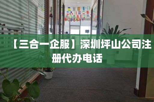 【三合一企服】深圳坪山公司注册代办电话