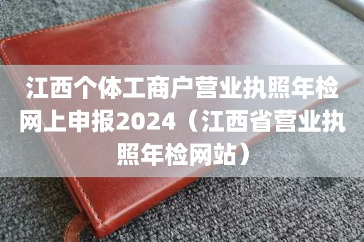 江西个体工商户营业执照年检网上申报2024（江西省营业执照年检网站）