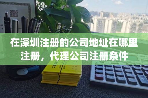 在深圳注册的公司地址在哪里注册，代理公司注册条件