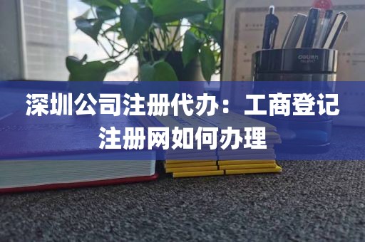 深圳公司注册代办：工商登记注册网如何办理