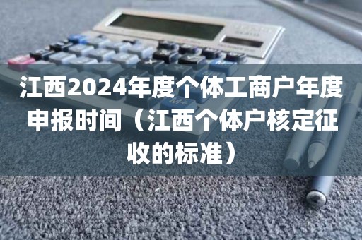 江西2024年度个体工商户年度申报时间（江西个体户核定征收的标准）