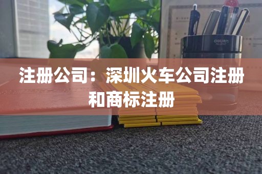 注册公司：深圳火车公司注册和商标注册