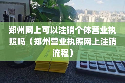 郑州网上可以注销个体营业执照吗（郑州营业执照网上注销流程）