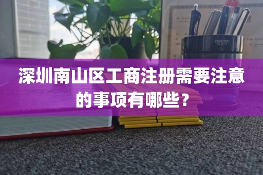 深圳南山区工商注册需要注意的事项有哪些？