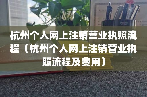 杭州个人网上注销营业执照流程（杭州个人网上注销营业执照流程及费用）