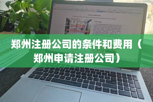 郑州注册公司的条件和费用（郑州申请注册公司）