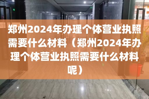 郑州2024年办理个体营业执照需要什么材料（郑州2024年办理个体营业执照需要什么材料呢）