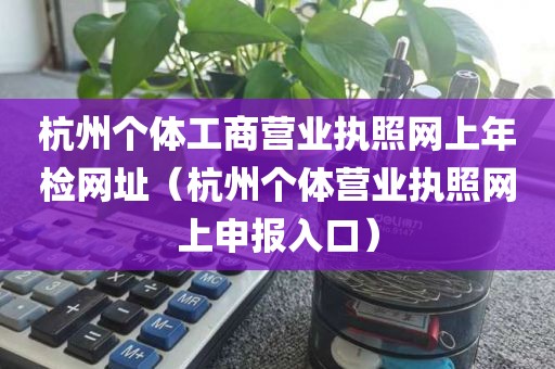 杭州个体工商营业执照网上年检网址（杭州个体营业执照网上申报入口）