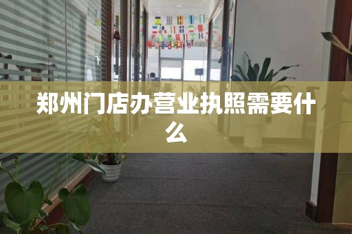 郑州门店办营业执照需要什么